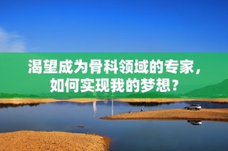 渴望成为骨科领域的专家，如何实现我的梦想？