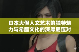 日本大但人文艺术的独特魅力与希腊文化的深厚底蕴对比分析
