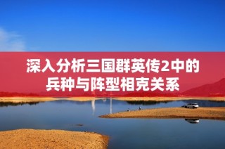 深入分析三国群英传2中的兵种与阵型相克关系