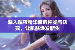 深入解析精华液的种类与功效，让肌肤焕发新生