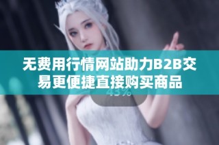 无费用行情网站助力B2B交易更便捷直接购买商品