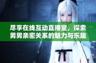 尽享在线互动直播室，探索男男亲密关系的魅力与乐趣