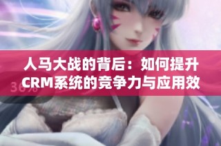 人马大战的背后：如何提升CRM系统的竞争力与应用效果