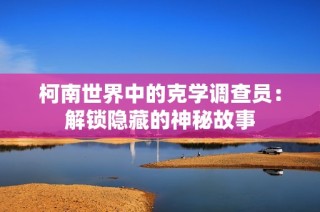 柯南世界中的克学调查员：解锁隐藏的神秘故事