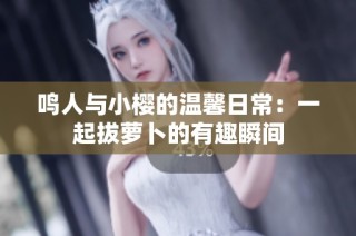 鸣人与小樱的温馨日常：一起拔萝卜的有趣瞬间