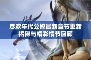 尽欢年代公媳最新章节更新揭秘与精彩情节回顾