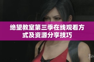 绝望教室第三季在线观看方式及资源分享技巧