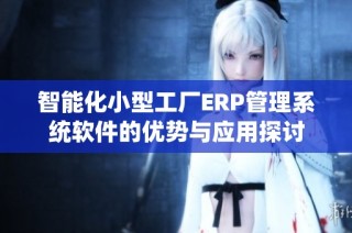 智能化小型工厂ERP管理系统软件的优势与应用探讨