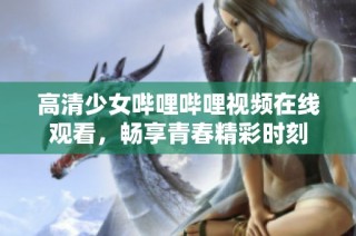 高清少女哔哩哔哩视频在线观看，畅享青春精彩时刻
