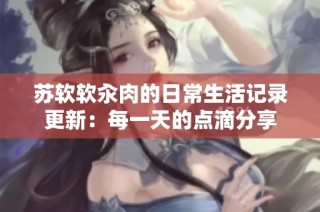 苏软软汆肉的日常生活记录更新：每一天的点滴分享