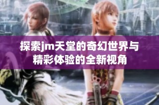探索jm天堂的奇幻世界与精彩体验的全新视角