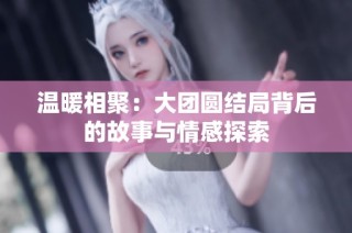 温暖相聚：大团圆结局背后的故事与情感探索