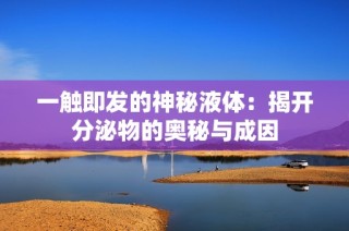 一触即发的神秘液体：揭开分泌物的奥秘与成因