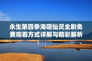 永生第四季海噬仙灵全剧免费观看方式详解与精彩解析