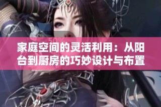 家庭空间的灵活利用：从阳台到厨房的巧妙设计与布置