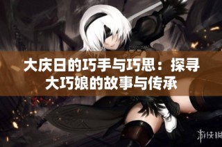 大庆日的巧手与巧思：探寻大巧娘的故事与传承