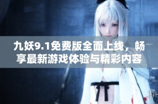九妖9.1免费版全面上线，畅享最新游戏体验与精彩内容