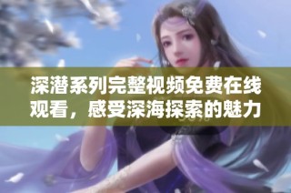 深潜系列完整视频免费在线观看，感受深海探索的魅力