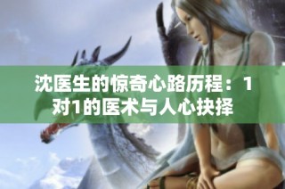沈医生的惊奇心路历程：1对1的医术与人心抉择