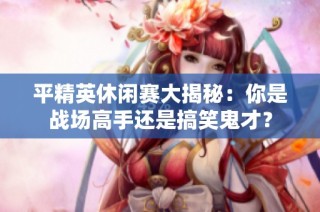 平精英休闲赛大揭秘：你是战场高手还是搞笑鬼才？