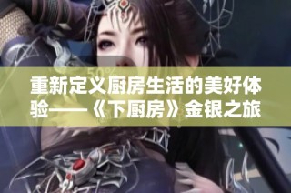 重新定义厨房生活的美好体验——《下厨房》金银之旅