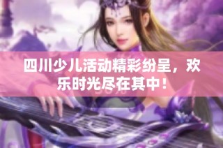 四川少儿活动精彩纷呈，欢乐时光尽在其中！
