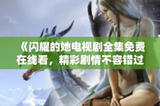 《闪耀的她电视剧全集免费在线看，精彩剧情不容错过》