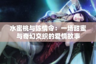 水蜜桃与陈情令：一场甜蜜与奇幻交织的爱情故事