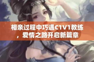 相亲过程中巧遇C1V1教练，爱情之路开启新篇章