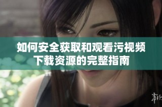 如何安全获取和观看污视频下载资源的完整指南
