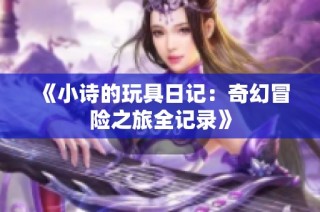 《小诗的玩具日记：奇幻冒险之旅全记录》