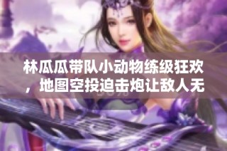 林瓜瓜带队小动物练级狂欢，地图空投迫击炮让敌人无处遁形！