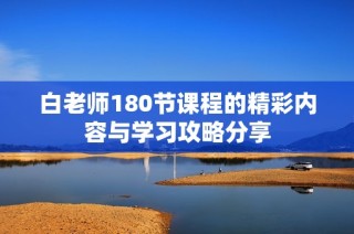 白老师180节课程的精彩内容与学习攻略分享