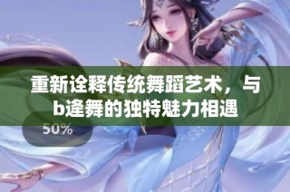 重新诠释传统舞蹈艺术，与b逄舞的独特魅力相遇