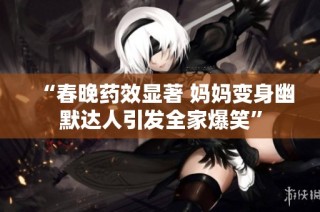 “春晚药效显著 妈妈变身幽默达人引发全家爆笑”