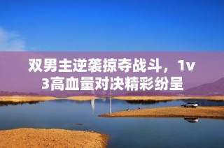 双男主逆袭掠夺战斗，1v3高血量对决精彩纷呈