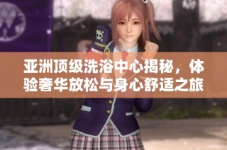 亚洲顶级洗浴中心揭秘，体验奢华放松与身心舒适之旅