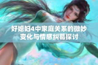 好媳妇4中家庭关系的微妙变化与情感纠葛探讨
