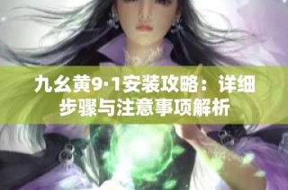 九幺黄9·1安装攻略：详细步骤与注意事项解析