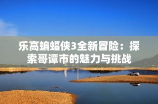 乐高蝙蝠侠3全新冒险：探索哥谭市的魅力与挑战