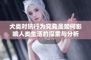 犬类对抗行为究竟是如何影响人类生活的探索与分析