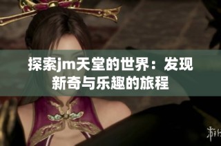 探索jm天堂的世界：发现新奇与乐趣的旅程