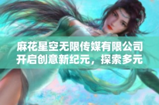 麻花星空无限传媒有限公司开启创意新纪元，探索多元化传媒未来