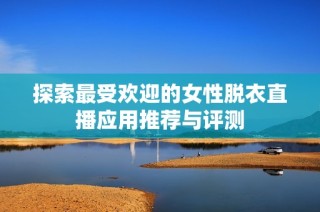 探索最受欢迎的女性脱衣直播应用推荐与评测