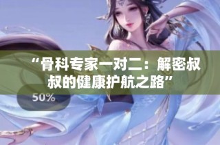 “骨科专家一对二：解密叔叔的健康护航之路”