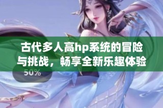 古代多人高hp系统的冒险与挑战，畅享全新乐趣体验
