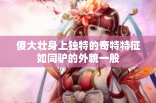 傻大壮身上独特的奇特特征如同驴的外貌一般