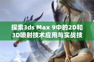 探索3ds Max 9中的2D和3D喷射技术应用与实战技巧
