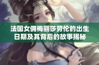 法国女佣梅丽莎劳伦的出生日期及其背后的故事揭秘