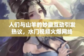 人们与山羊的妙趣互动引发热议，水门视频火爆网络